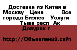 Доставка из Китая в Москву › Цена ­ 100 - Все города Бизнес » Услуги   . Тыва респ.,Ак-Довурак г.